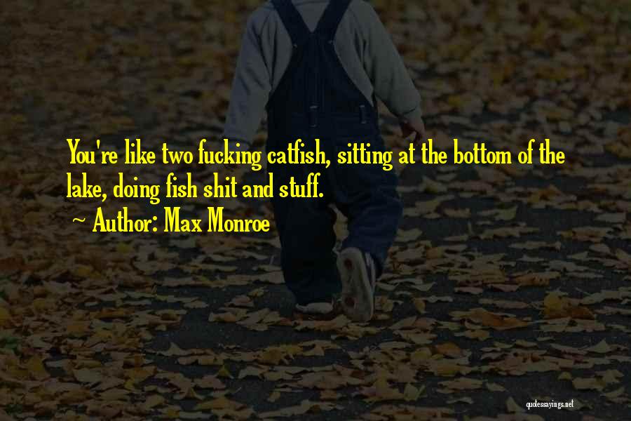 Max Monroe Quotes: You're Like Two Fucking Catfish, Sitting At The Bottom Of The Lake, Doing Fish Shit And Stuff.