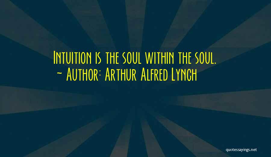 Arthur Alfred Lynch Quotes: Intuition Is The Soul Within The Soul.