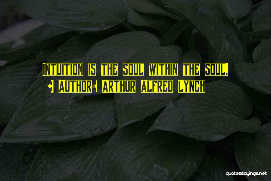 Arthur Alfred Lynch Quotes: Intuition Is The Soul Within The Soul.