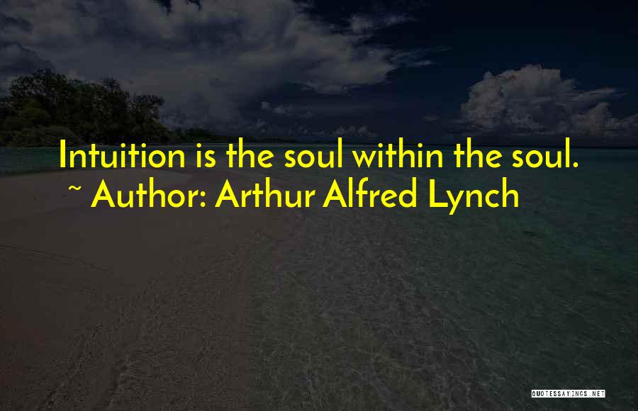 Arthur Alfred Lynch Quotes: Intuition Is The Soul Within The Soul.
