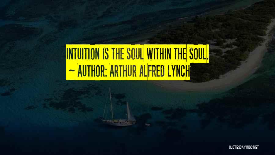 Arthur Alfred Lynch Quotes: Intuition Is The Soul Within The Soul.