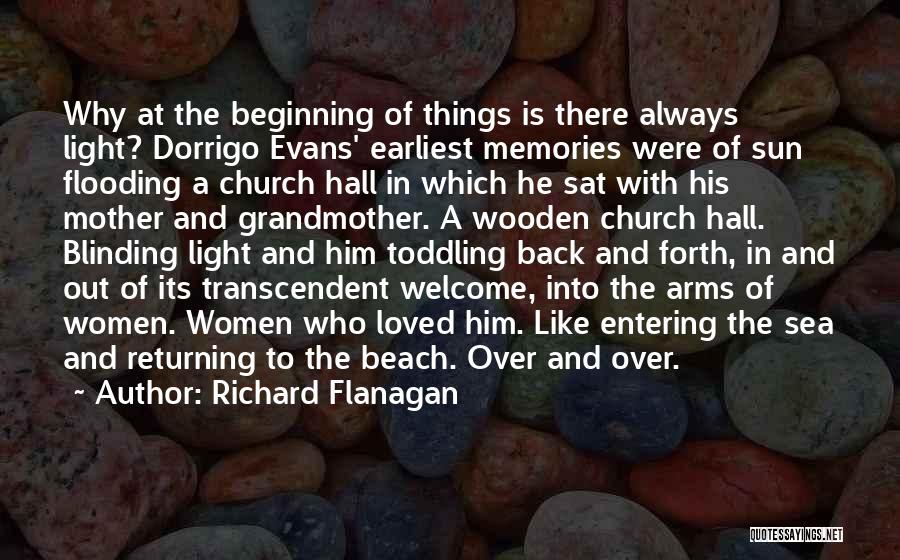 Richard Flanagan Quotes: Why At The Beginning Of Things Is There Always Light? Dorrigo Evans' Earliest Memories Were Of Sun Flooding A Church