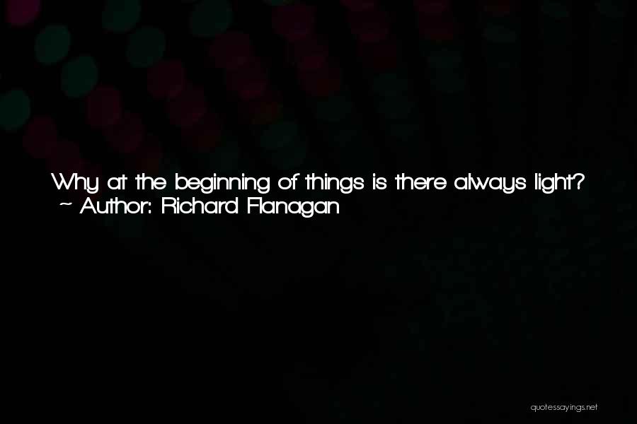 Richard Flanagan Quotes: Why At The Beginning Of Things Is There Always Light? Dorrigo Evans' Earliest Memories Were Of Sun Flooding A Church