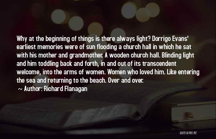 Richard Flanagan Quotes: Why At The Beginning Of Things Is There Always Light? Dorrigo Evans' Earliest Memories Were Of Sun Flooding A Church