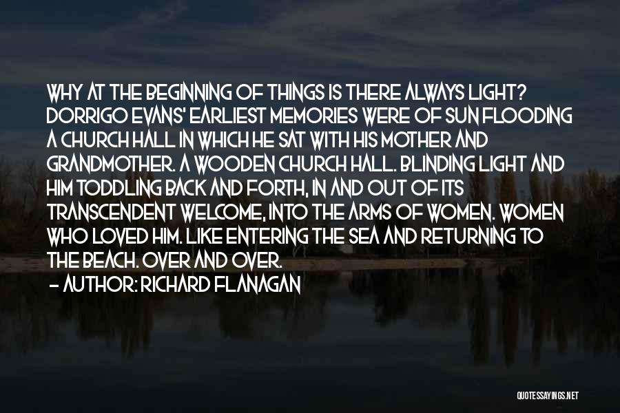 Richard Flanagan Quotes: Why At The Beginning Of Things Is There Always Light? Dorrigo Evans' Earliest Memories Were Of Sun Flooding A Church