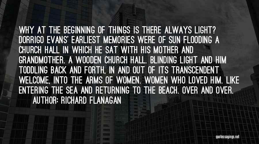 Richard Flanagan Quotes: Why At The Beginning Of Things Is There Always Light? Dorrigo Evans' Earliest Memories Were Of Sun Flooding A Church