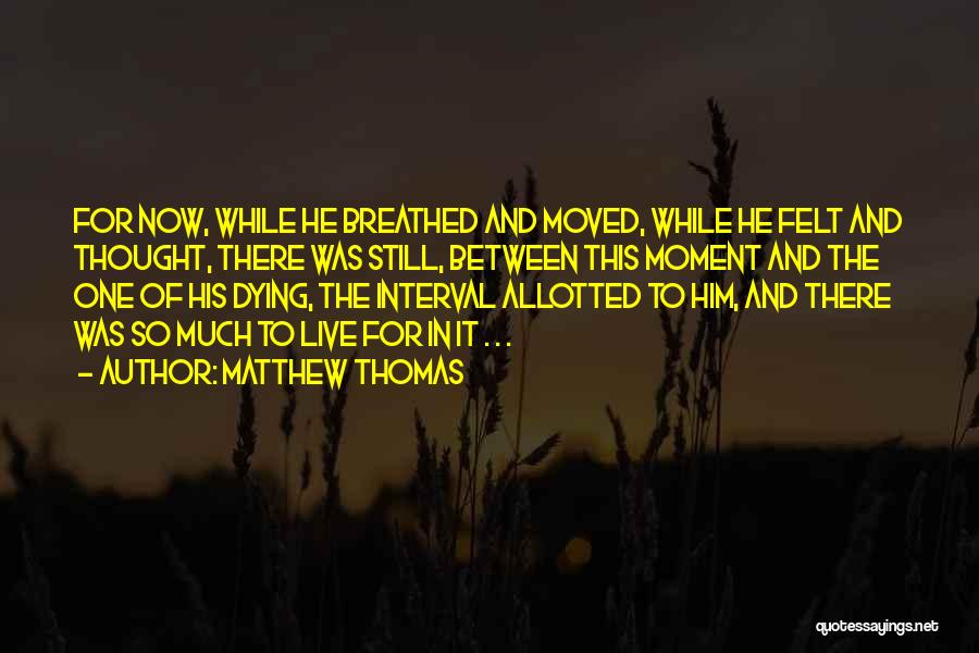 Matthew Thomas Quotes: For Now, While He Breathed And Moved, While He Felt And Thought, There Was Still, Between This Moment And The