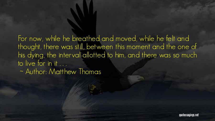 Matthew Thomas Quotes: For Now, While He Breathed And Moved, While He Felt And Thought, There Was Still, Between This Moment And The