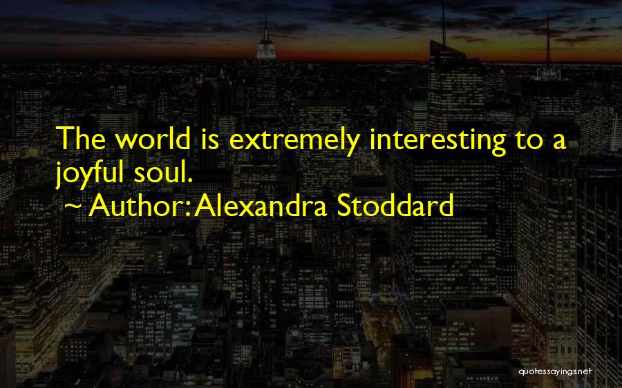 Alexandra Stoddard Quotes: The World Is Extremely Interesting To A Joyful Soul.