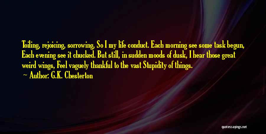 G.K. Chesterton Quotes: Toiling, Rejoicing, Sorrowing, So I My Life Conduct. Each Morning See Some Task Begun, Each Evening See It Chucked. But