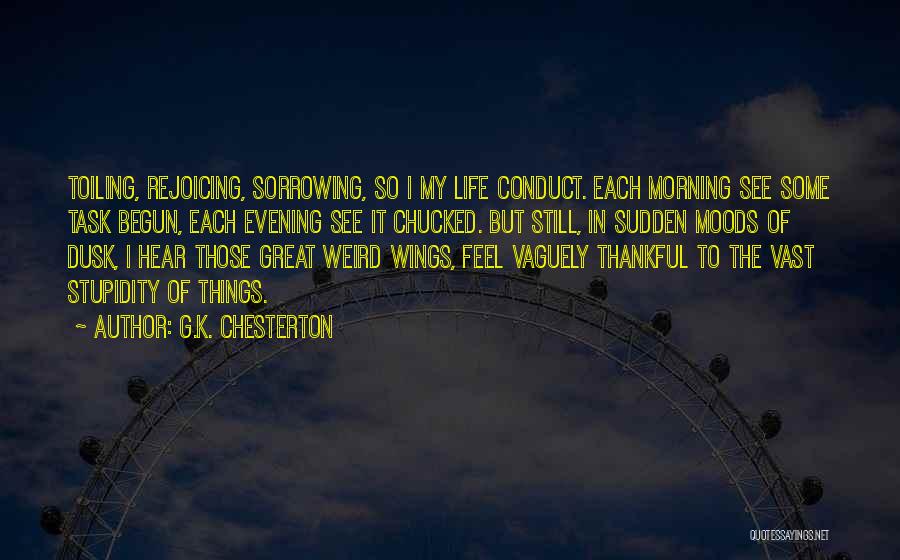 G.K. Chesterton Quotes: Toiling, Rejoicing, Sorrowing, So I My Life Conduct. Each Morning See Some Task Begun, Each Evening See It Chucked. But