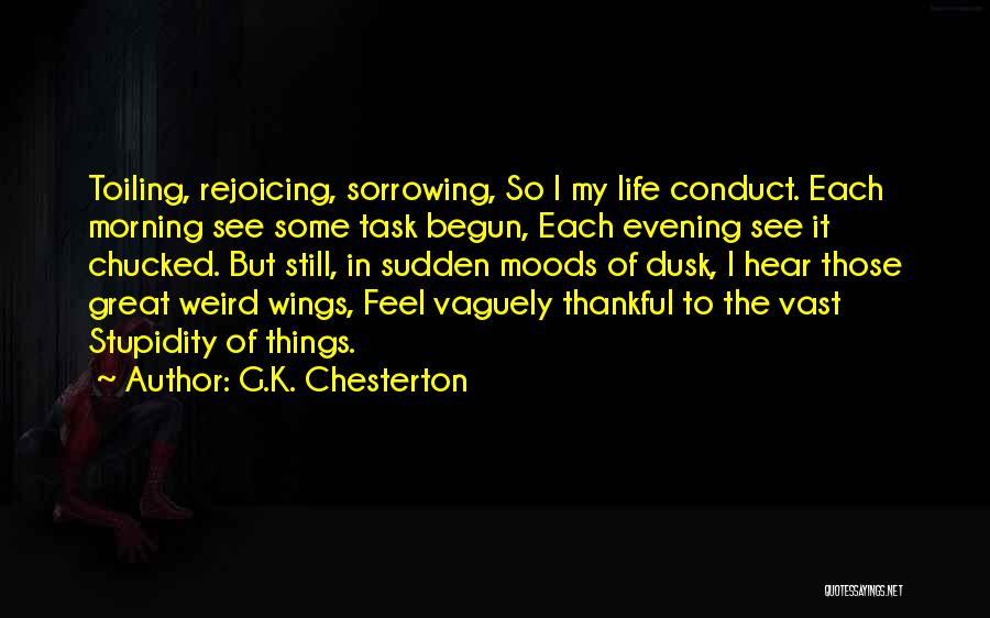 G.K. Chesterton Quotes: Toiling, Rejoicing, Sorrowing, So I My Life Conduct. Each Morning See Some Task Begun, Each Evening See It Chucked. But