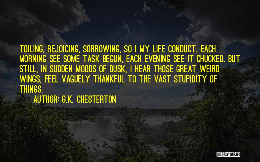 G.K. Chesterton Quotes: Toiling, Rejoicing, Sorrowing, So I My Life Conduct. Each Morning See Some Task Begun, Each Evening See It Chucked. But