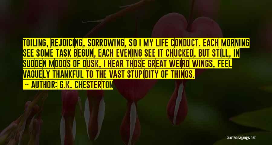 G.K. Chesterton Quotes: Toiling, Rejoicing, Sorrowing, So I My Life Conduct. Each Morning See Some Task Begun, Each Evening See It Chucked. But