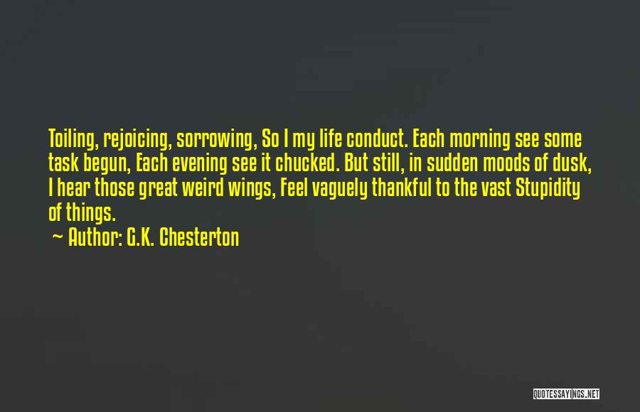 G.K. Chesterton Quotes: Toiling, Rejoicing, Sorrowing, So I My Life Conduct. Each Morning See Some Task Begun, Each Evening See It Chucked. But