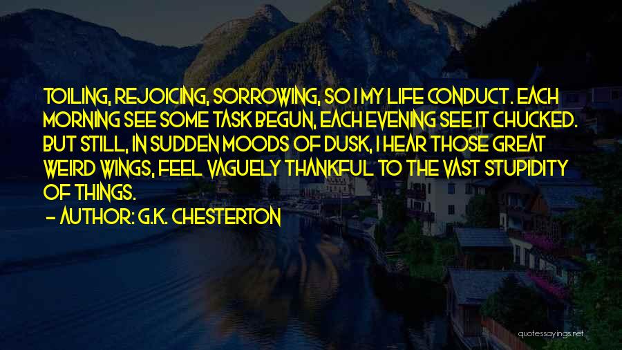 G.K. Chesterton Quotes: Toiling, Rejoicing, Sorrowing, So I My Life Conduct. Each Morning See Some Task Begun, Each Evening See It Chucked. But