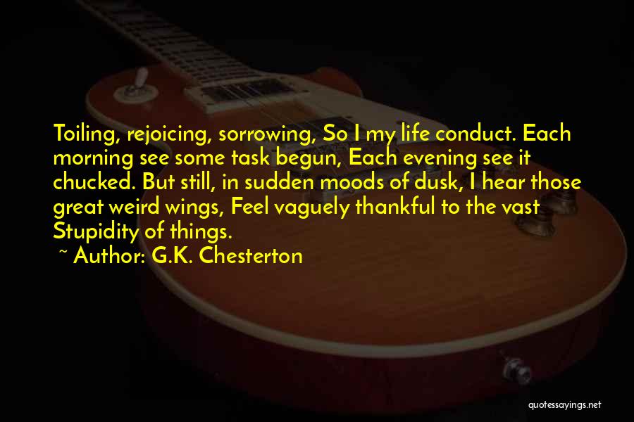 G.K. Chesterton Quotes: Toiling, Rejoicing, Sorrowing, So I My Life Conduct. Each Morning See Some Task Begun, Each Evening See It Chucked. But