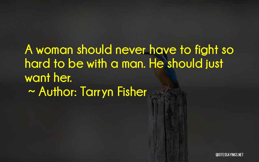 Tarryn Fisher Quotes: A Woman Should Never Have To Fight So Hard To Be With A Man. He Should Just Want Her.