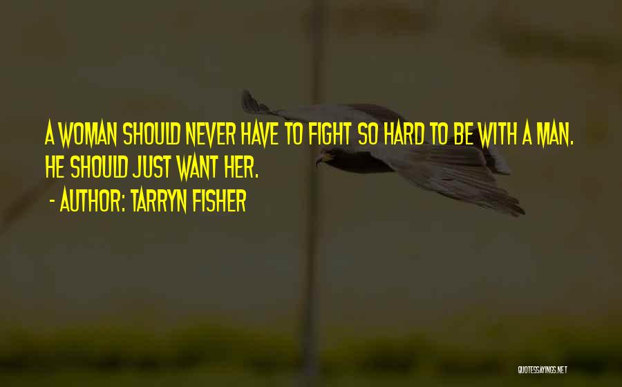 Tarryn Fisher Quotes: A Woman Should Never Have To Fight So Hard To Be With A Man. He Should Just Want Her.