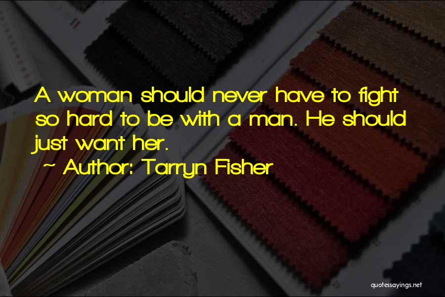 Tarryn Fisher Quotes: A Woman Should Never Have To Fight So Hard To Be With A Man. He Should Just Want Her.