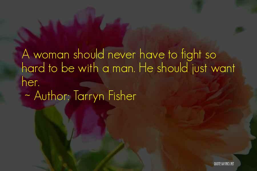 Tarryn Fisher Quotes: A Woman Should Never Have To Fight So Hard To Be With A Man. He Should Just Want Her.