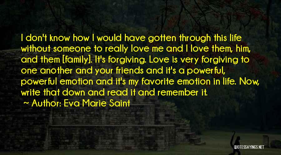 Eva Marie Saint Quotes: I Don't Know How I Would Have Gotten Through This Life Without Someone To Really Love Me And I Love