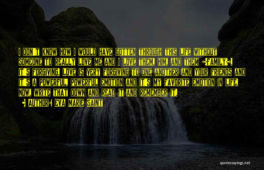 Eva Marie Saint Quotes: I Don't Know How I Would Have Gotten Through This Life Without Someone To Really Love Me And I Love