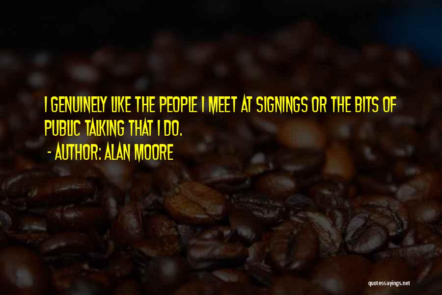 Alan Moore Quotes: I Genuinely Like The People I Meet At Signings Or The Bits Of Public Talking That I Do.