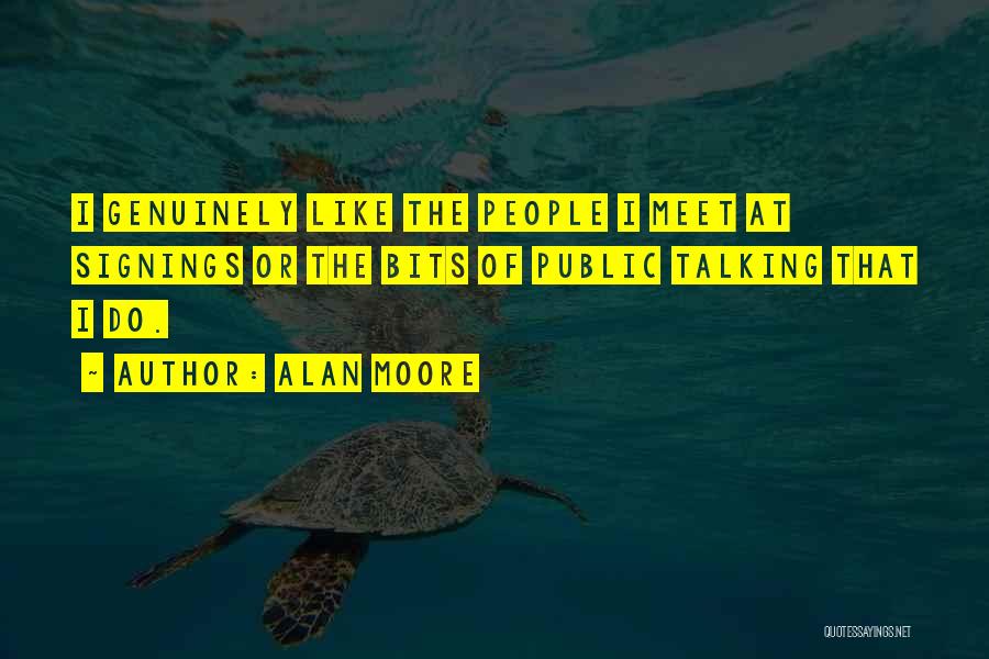 Alan Moore Quotes: I Genuinely Like The People I Meet At Signings Or The Bits Of Public Talking That I Do.