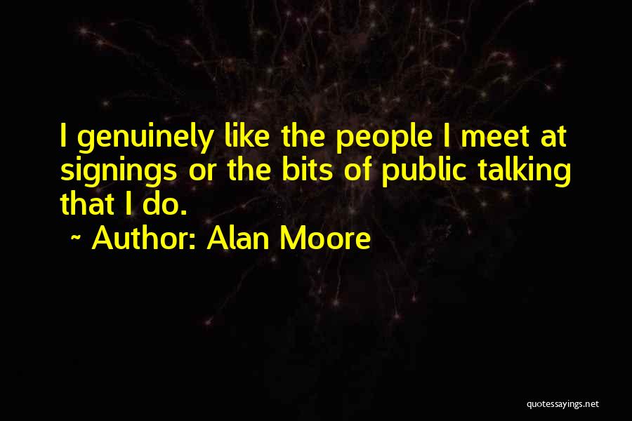 Alan Moore Quotes: I Genuinely Like The People I Meet At Signings Or The Bits Of Public Talking That I Do.