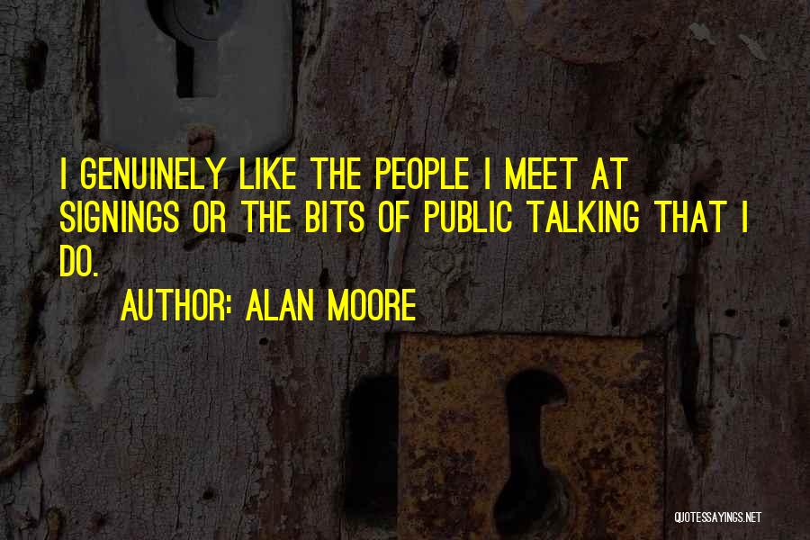 Alan Moore Quotes: I Genuinely Like The People I Meet At Signings Or The Bits Of Public Talking That I Do.