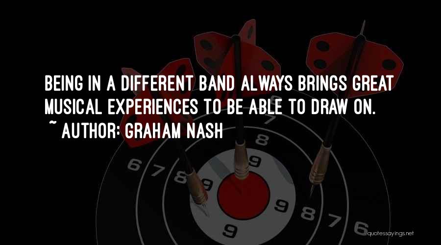 Graham Nash Quotes: Being In A Different Band Always Brings Great Musical Experiences To Be Able To Draw On.