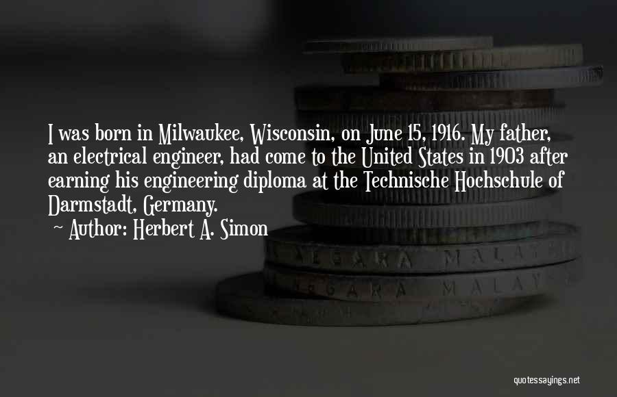 Herbert A. Simon Quotes: I Was Born In Milwaukee, Wisconsin, On June 15, 1916. My Father, An Electrical Engineer, Had Come To The United