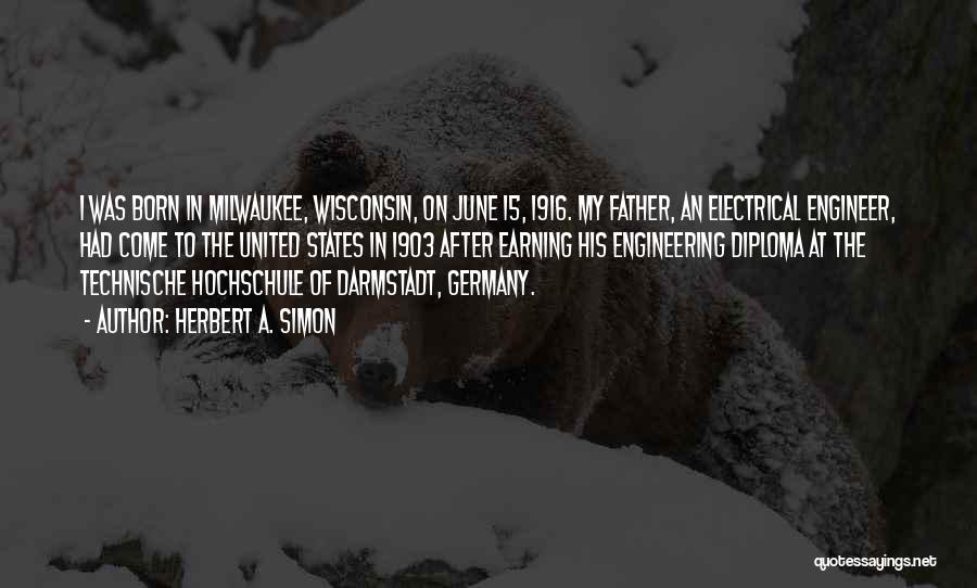 Herbert A. Simon Quotes: I Was Born In Milwaukee, Wisconsin, On June 15, 1916. My Father, An Electrical Engineer, Had Come To The United