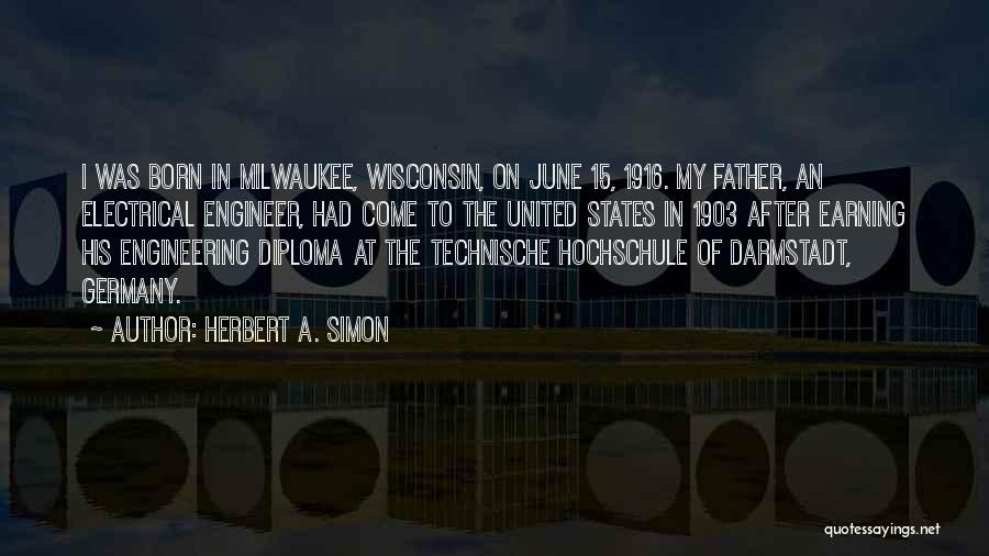 Herbert A. Simon Quotes: I Was Born In Milwaukee, Wisconsin, On June 15, 1916. My Father, An Electrical Engineer, Had Come To The United