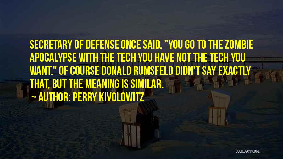 Perry Kivolowitz Quotes: Secretary Of Defense Once Said, You Go To The Zombie Apocalypse With The Tech You Have Not The Tech You