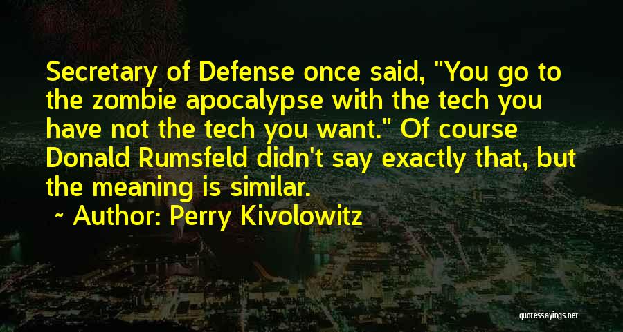 Perry Kivolowitz Quotes: Secretary Of Defense Once Said, You Go To The Zombie Apocalypse With The Tech You Have Not The Tech You