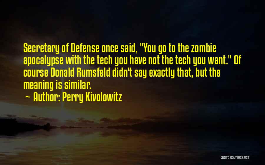 Perry Kivolowitz Quotes: Secretary Of Defense Once Said, You Go To The Zombie Apocalypse With The Tech You Have Not The Tech You