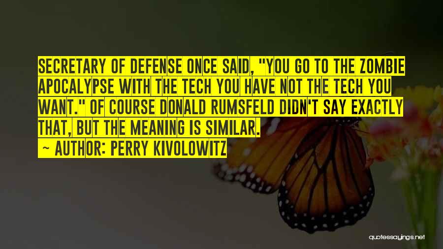 Perry Kivolowitz Quotes: Secretary Of Defense Once Said, You Go To The Zombie Apocalypse With The Tech You Have Not The Tech You