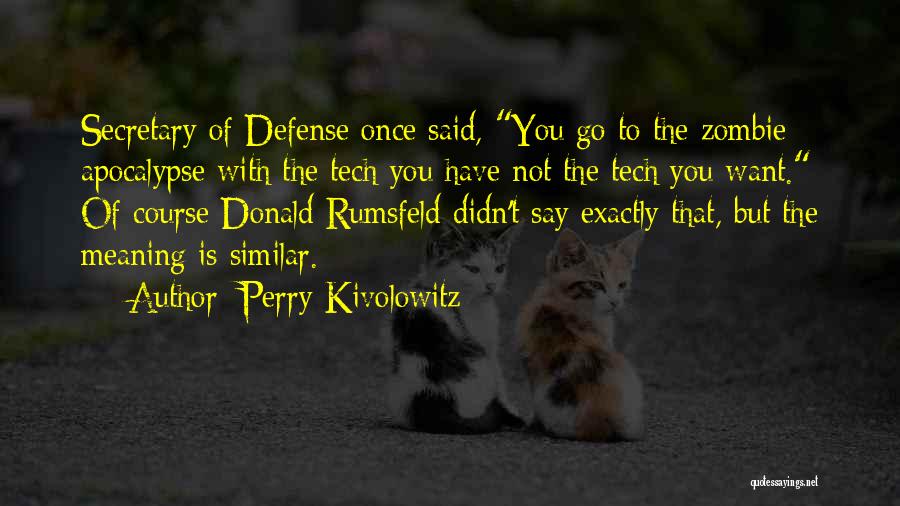 Perry Kivolowitz Quotes: Secretary Of Defense Once Said, You Go To The Zombie Apocalypse With The Tech You Have Not The Tech You