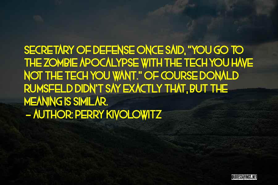 Perry Kivolowitz Quotes: Secretary Of Defense Once Said, You Go To The Zombie Apocalypse With The Tech You Have Not The Tech You