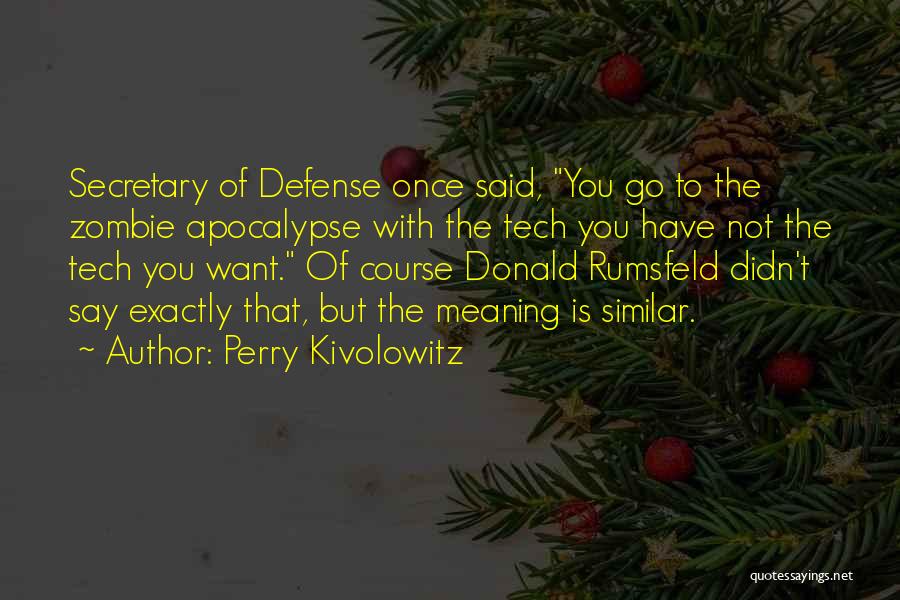 Perry Kivolowitz Quotes: Secretary Of Defense Once Said, You Go To The Zombie Apocalypse With The Tech You Have Not The Tech You