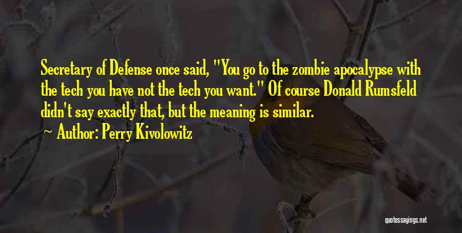 Perry Kivolowitz Quotes: Secretary Of Defense Once Said, You Go To The Zombie Apocalypse With The Tech You Have Not The Tech You