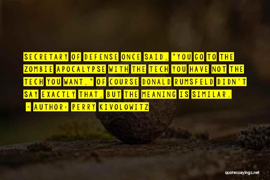 Perry Kivolowitz Quotes: Secretary Of Defense Once Said, You Go To The Zombie Apocalypse With The Tech You Have Not The Tech You