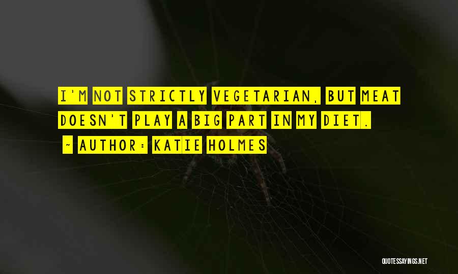 Katie Holmes Quotes: I'm Not Strictly Vegetarian, But Meat Doesn't Play A Big Part In My Diet.