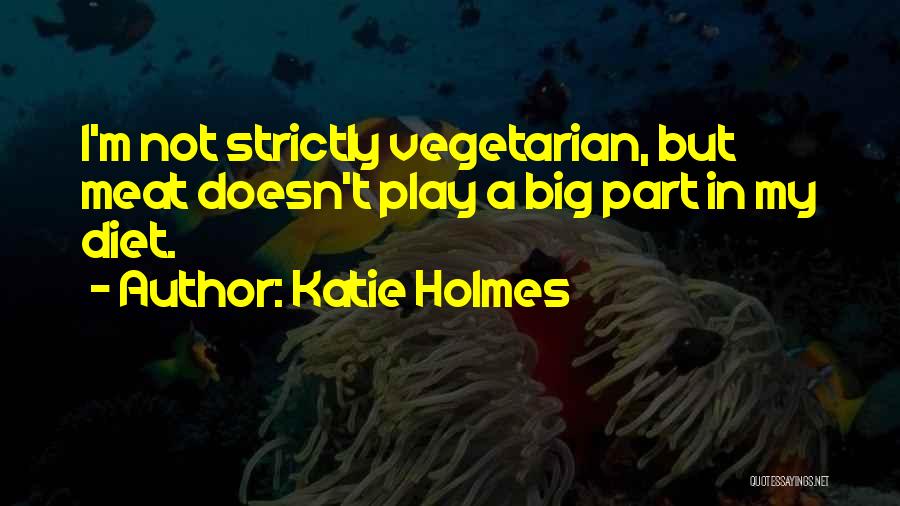 Katie Holmes Quotes: I'm Not Strictly Vegetarian, But Meat Doesn't Play A Big Part In My Diet.