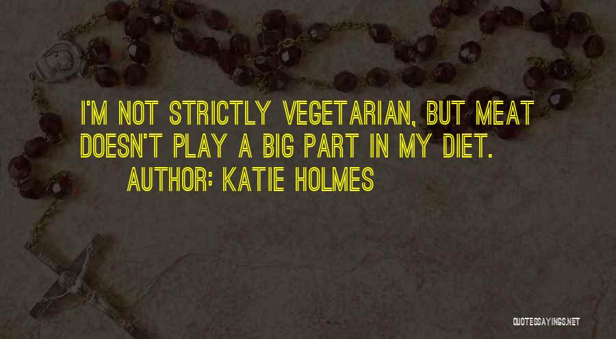 Katie Holmes Quotes: I'm Not Strictly Vegetarian, But Meat Doesn't Play A Big Part In My Diet.