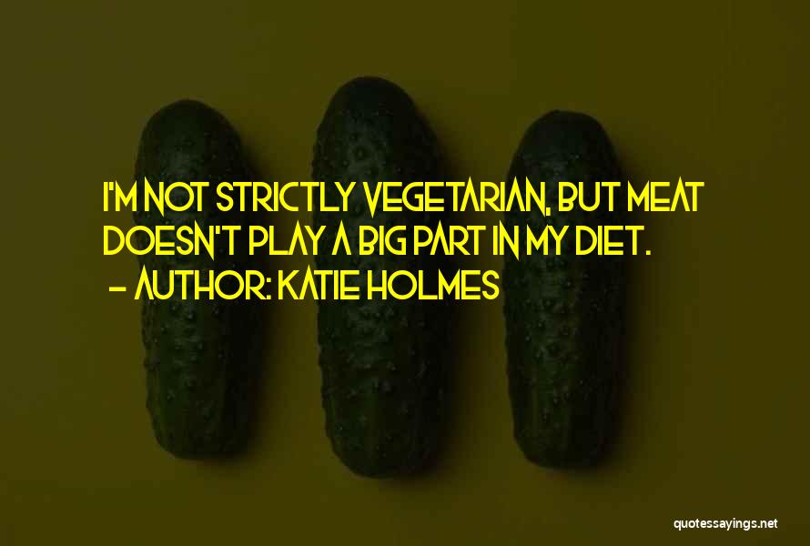 Katie Holmes Quotes: I'm Not Strictly Vegetarian, But Meat Doesn't Play A Big Part In My Diet.