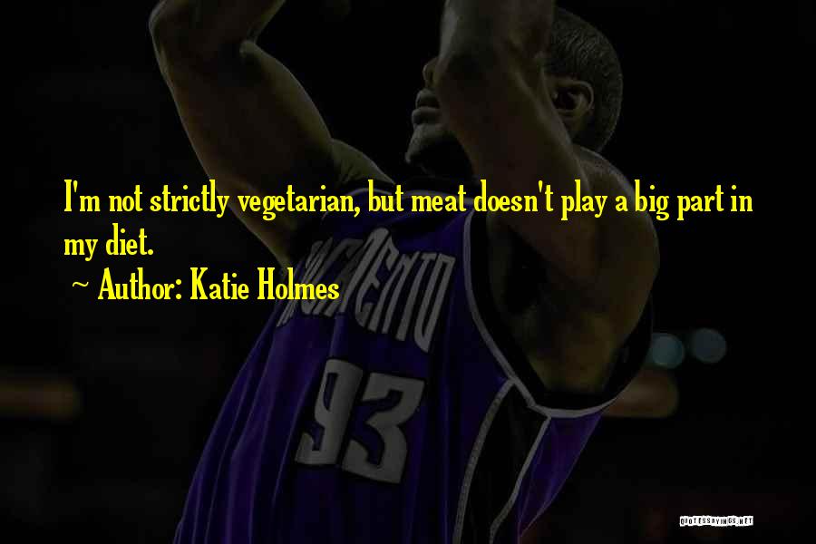 Katie Holmes Quotes: I'm Not Strictly Vegetarian, But Meat Doesn't Play A Big Part In My Diet.