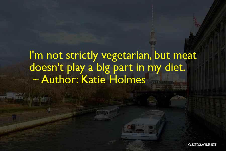 Katie Holmes Quotes: I'm Not Strictly Vegetarian, But Meat Doesn't Play A Big Part In My Diet.